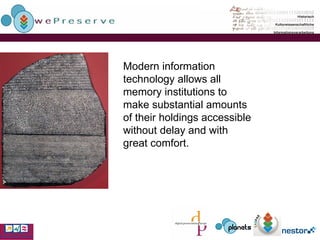 Modern information technology allows all memory institutions to make substantial amounts of their holdings accessible without delay and with great comfort. 