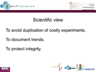 Scientific view To avoid duplication of costly experiments. To document trends. To protect integrity. 