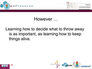However … Learning how to decide what to throw away is as important, as learning how to keep things alive. * 