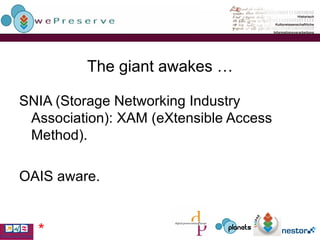 The giant awakes … SNIA (Storage Networking Industry Association): XAM ( eXtensible Access Method). OAIS aware. * 