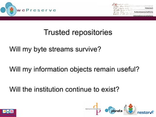 Trusted repositories Will my byte streams survive? Will my information objects remain useful? Will the institution continue to exist? 