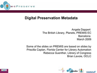 Digital Preservation Metadata   Angela Dappert  The British Library, Planets, PREMIS EC Barcelona  March 2009 Some of the slides on PREMIS are based on slides by Priscilla Caplan, Florida Center for Library Automation Rebecca Guenther, Library of Congress Brian Lavoie, OCLC 