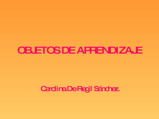 Carolina De Regil Sánchez. OBJETOS DE APRENDIZAJE 
