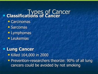 Types of Cancer Classifications of Cancer Carcinomas Sarcomas Lymphomas Leukemias Lung Cancer Killed 164,000 in 2000 Prevention-researchers theorize: 90% of all lung cancers could be avoided by not smoking 