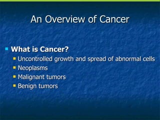 An Overview of Cancer What is Cancer? Uncontrolled growth and spread of abnormal cells Neoplasms Malignant tumors Benign tumors 