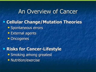 An Overview of Cancer Cellular Change/Mutation Theories Spontaneous errors External agents Oncogenes Risks for Cancer-Lifestyle Smoking among greatest Nutrition/exercise 