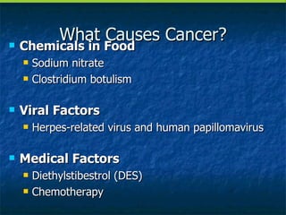 What Causes Cancer? Chemicals in Food Sodium nitrate Clostridium botulism Viral Factors Herpes-related virus and human papillomavirus Medical Factors Diethylstibestrol (DES) Chemotherapy 