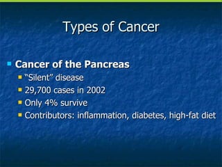 Types of Cancer Cancer of the Pancreas “Silent” disease 29,700 cases in 2002 Only 4% survive Contributors: inflammation, diabetes, high-fat diet 
