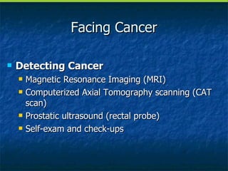 Facing Cancer Detecting Cancer Magnetic Resonance Imaging (MRI) Computerized Axial Tomography scanning (CAT scan) Prostatic ultrasound (rectal probe) Self-exam and check-ups 
