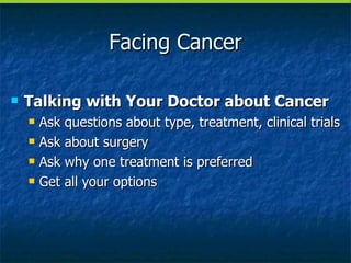 Facing Cancer Talking with Your Doctor about Cancer Ask questions about type, treatment, clinical trials Ask about surgery Ask why one treatment is preferred Get all your options 