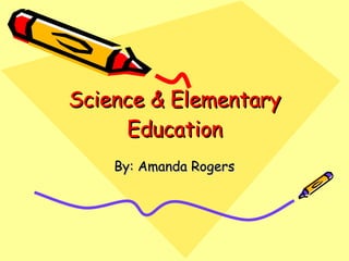 Science & Elementary Education By: Amanda Rogers 