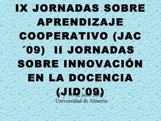 IX JORNADAS SOBRE
    APRENDIZAJE
 COOPERATIVO (JAC
 ´09) II JORNADAS
SOBRE INNOVACIÓN
  EN LA DOCENCIA
      (JID´09)
       9 y 10 de julio 2009
        Universidad de Almería
 