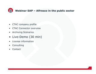 Webinar SAP – Alfresco in the public sector




• CTAC company profile
• CTAC Connector overview
• Archiving Scenarios

• Live-Demo (30 min)
• License information
• Consulting
• Contact




                                                   1
 