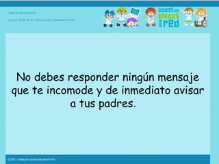 No debes responder ningún mensaje que te incomode y de inmediato avisar a tus padres .  