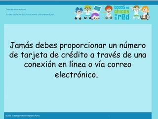 Jamás debes proporcionar un número de tarjeta de crédito a través de una conexión en línea o vía correo electrónico .  
