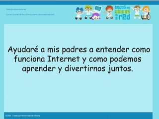 Ayudaré a mis padres a entender como funciona Internet y como podemos aprender y divertirnos juntos. 