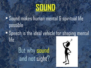 SOUND Sound makes human mental & spiritual life possible Speech is the ideal vehicle for shaping mental life But why  sound   and not  sight ? 