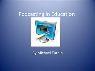 Podcasting in Education By Michael Turpin 