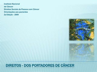 Instituto Nacionalde CâncerDireitos Sociais da Pessoa com CâncerOrientações aos pacientes2a Edição - 2009Direitos - dos portadores de câncer