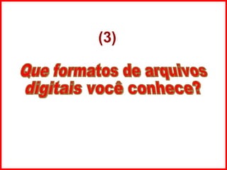 Que formatos de arquivos digitais você conhece? (3) 