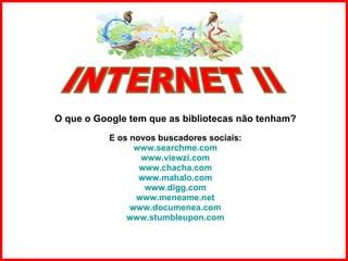 O que o Google tem que as bibliotecas não tenham? E os novos buscadores sociais: www.searchme.com www.viewzi.com www.chacha.com www.mahalo.com www.digg.com www.meneame.net www.documenea.com www.stumbleupon.com INTERNET II 