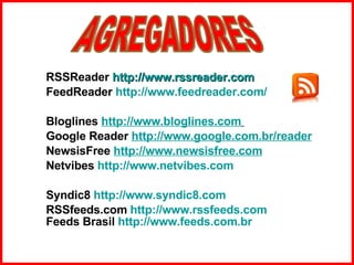 RSSReader   http://www.rssreader.com FeedReader  http://www.feedreader.com/ Bloglines  http://www.bloglines.com   Google Reader  http://www.google.com.br/reader   NewsisFree  http://www.newsisfree.com Netvibes  http://www.netvibes.com Syndic8  http://www.syndic8.com RSSfeeds.com  http://www.rssfeeds.com Feeds Brasil  http:// www.feeds.com.br AGREGADORES 