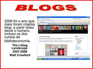 2006 foi o ano que mais foram criados  blog , a partir disso decai o número, incluso os dos cursos de biblioteconomia . The Liblog Landscape  2007-2008 Walt Crawford BLOGS 