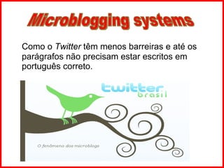 Como o  Twitter  têm menos barreiras e até os parágrafos não precisam estar escritos em português correto. Microblogging systems 