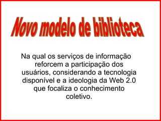 Na qual os serviços de informação reforcem a participação dos usuários, considerando a tecnologia disponível e a ideologia da Web 2.0 que focaliza o conhecimento coletivo. Novo modelo de biblioteca 
