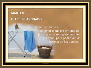 MARTES  DÍA DE PLANCHADO Señor, ayúdame a  planchar todas las arrugas del prejuicio que he recogido durante  los años, para poder ver la  belleza en los demás. 