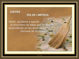 JUEVES  DÍA DE LIMPIEZA Señor, ayúdame a sacudir  el sinnúmero de fallas que he estado escondiendo en los recónditos  rincones de mi corazón. 