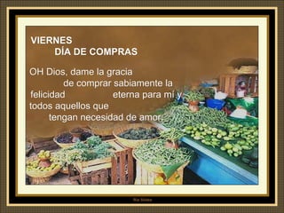VIERNES  DÍA DE COMPRAS OH Dios, dame la gracia  de comprar sabiamente la felicidad  eterna para mí y todos aquellos que  tengan necesidad de amor. 
