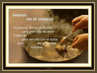 SÁBADO  DÍA DE GUISADO Ayúdame, Señor, a cocinar  una gran olla de amor fraternal  para servirla con el dulce pan  de la bondad humana. 
