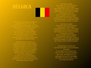 BÈLGICA Si fossin el meu fat les terres estrangeres, m’agradaria fer-me vell en un país on es filtrés la llum, grisa i groga, en somrís, i hi hagués prades amb ulls d’aigua i amb voreres guarnides d’arços, d’oms i de pereres; viure quiet, no mai assenyalat, en una nació de bones gents plegades, com cor vora de cor ciutat vora ciutat, i carrers i fanals avançant per les prades. I cel i núvol, manyacs o cruels, restarien captius en canals d’aigua trèmula, tota desig d’emmirallar els estels. M’agradaria fer-me vell dins una ciutat amb uns soldats no gaire de debò, on tothom s’entendrís de música i pintures o del bell arbre japonès quan treu la flor, on l’infant i l’obrer no fessin mai tristesa, on veiéssiu uns dintres de casa aquilotats de pipes, de parlades i d’hospitalitats, amb flors ardents, magnífica sorpresa, fins en els dies més gebrats. I tot sovint, vora un portal d’església, hi hauria, acolorit, un mercat de renom, amb botí de la mar, amb presents de la terra, amb molt de tot per a tothom. Una ciutat on vagaria de veure, per amor de la malenconia o per desig de novetat dringant, cases antigues amb un parc on nien ombres i moltes cases noves amb jardinets davant. Hom trobaria savis de moltes de maneres; i cent paraigües eminents farien –ai, badats- oficials rengleres en la inauguració dels monuments. I tot de sobte, al caire de llargues avingudes, hi hauria les fagedes, les clapes dels estanys per a l’amor, la joia, la solitud i els planys. Una ciutat on vagaria de veure, per amor de la malenconia o per desig de novetat dringant, cases antigues amb un parc on nien ombres i moltes cases noves amb jardinets davant. Hom trobaria savis de moltes de maneres; i cent paraigües eminents farien –ai, badats- oficials rengleres en la inauguració dels monuments. I tot de sobte, al caire de llargues avingudes, hi hauria les fagedes, les clapes dels estanys per a l’amor, la joia, la solitud i els planys. De molt, desert, de molt, dejú viuria enmig dels altres, un poc en cadascú. Però ningú no se’n podria témer en fent sa via. Hom, per atzar, un vell jardí coneixeria, ben a recer, de brollador ben clar, amb peixos d’or que hi fan més alegria. De mi dirien nens amb molles a la mà: -És el senyor de cada dia. 