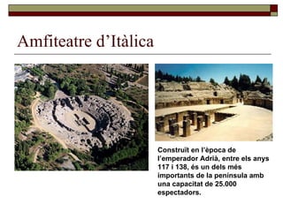 Amfiteatre d’Itàlica Construït en l’època de l’emperador Adrià, entre els anys 117 i 138, és un dels més importants de la península amb una capacitat de 25.000 espectadors.  