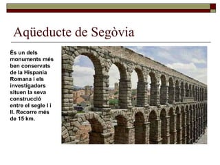Aqüeducte de Segòvia És un dels monuments més ben conservats de la Hispania Romana i els investigadors situen la seva construcció entre el segle I i II. Recorre més de 15 km. 