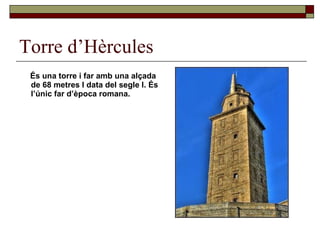 Torre d’Hèrcules És una torre i far amb una alçada de 68 metres I data del segle I. És  l’únic far d’època romana. 