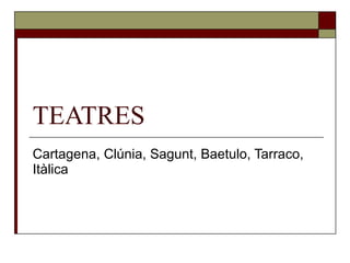 TEATRES Cartagena, Clúnia, Sagunt, Baetulo, Tarraco, Itàlica 