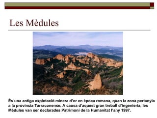 Les Mèdules És una antiga explotació minera d’or en època romana, quan la zona pertanyia a la província Tarraconense. A causa d’aquest gran treball d’ingenieria, les Mèdules van ser declarades Patrimoni de la Humanitat l’any 1997. 