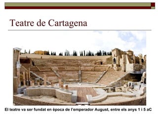 Teatre de Cartagena El teatre va ser fundat en època de l’emperador August, entre els anys 1 i 5 aC 