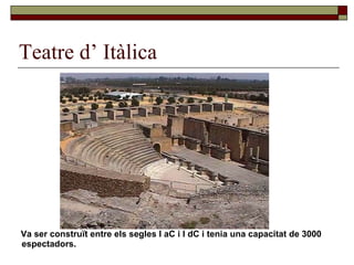 Teatre d’ Itàlica Va ser construït entre els segles I aC i I dC i tenia una capacitat de 3000 espectadors.  