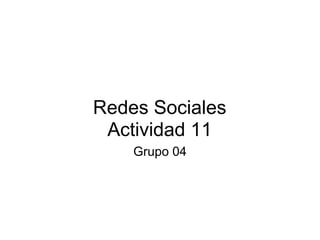 Redes Sociales
 Actividad 11
    Grupo 04
 