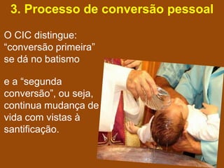 3. Processo de conversão pessoal

O CIC distingue:
“conversão primeira”
se dá no batismo

e a “segunda
conversão”, ou seja,
continua mudança de
vida com vistas à
santificação.
 