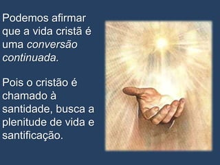 Podemos afirmar
que a vida cristã é
uma conversão
continuada.

Pois o cristão é
chamado à
santidade, busca a
plenitude de vida e
santificação.
 