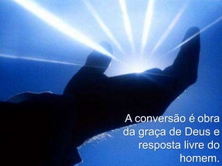 A conversão é obra
da graça de Deus e
   resposta livre do
           homem.
 