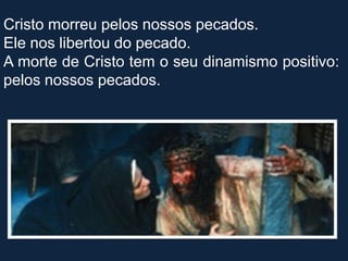 Cristo morreu pelos nossos pecados.
Ele nos libertou do pecado.
A morte de Cristo tem o seu dinamismo positivo:
pelos nossos pecados.
 