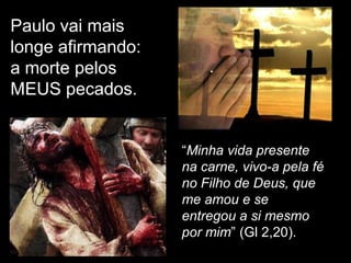 Paulo vai mais
longe afirmando:
a morte pelos
MEUS pecados.


                   “Minha vida presente
                   na carne, vivo-a pela fé
                   no Filho de Deus, que
                   me amou e se
                   entregou a si mesmo
                   por mim” (Gl 2,20).
 
