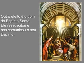 Outro efeito é o dom
do Espírito Santo.
Ele ressuscitou e
nos comunicou o seu
Espírito.
 