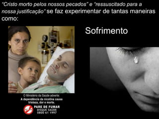 “Cristo morto pelos nossos pecados” e “ressuscitado para a
nossa justificação” se faz experimentar de tantas maneiras
como:

                               Sofrimento
 