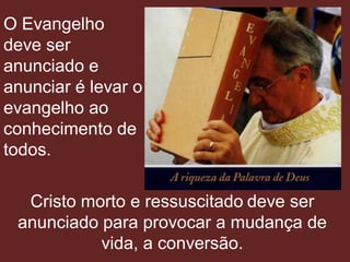O Evangelho
deve ser
anunciado e
anunciar é levar o
evangelho ao
conhecimento de
todos.

  Cristo morto e ressuscitado deve ser
 anunciado para provocar a mudança de
           vida, a conversão.
 